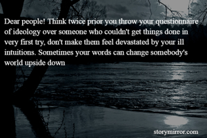 Dear people! Think twice prior you throw your questionnaire of ideology over someone who couldn't get things done in very first try, don't make them feel devastated by your ill intuitions. Sometimes your words can change somebody's world upside down 