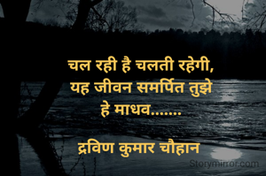 चल रही है चलती रहेगी,
यह जीवन समर्पित तुझे
हे माधव.......

द्रविण कुमार चौहान 