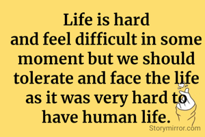 Life is hard
and feel difficult in some moment but we should tolerate and face the life as it was very hard to have human life.