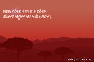 ଜଙ୍ଗଲ ରହିଲେ ବନ୍ୟ ଜୀବ ରହିବେ 
ପରିବେଶ ସନ୍ତୁଳନ ସହ ବର୍ଷା ହୋଇବ |