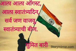 आला आला ऑगस्ट,
आला स्वातंत्र्यदिन,
सर्व जण वाजवू,
स्वातंत्र्याची बीण.

                     सुमित बारी