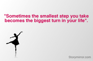 "Sometimes the smallest step you take becomes the biggest turn in your life".