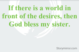 If there is a world in front of the desires, then God bless my sister.
