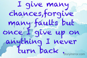 I give many chances,forgive many faults but once I give up on anything I never turn back .