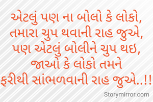 એટલું પણ ના બોલો કે લોકો,
તમારા ચુપ થવાની રાહ જુએ,
પણ એટલું બોલીને ચુપ થઇ,
જાઓ કે લોકો તમને
ફરીથી સાંભળવાની રાહ જુએ..!!

                                