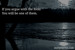 If you argue with the fools
You will be one of them. 