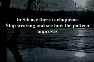 In Silence there is eloquence
Stop weaving and see how the pattern improves
