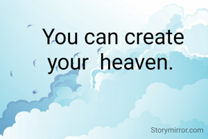 You can create
your  heaven. 