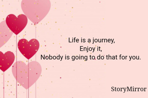 Life is a journey,
Enjoy it, 
Nobody is going to do that for you. 