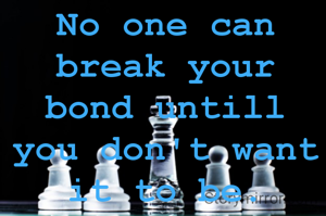 No one can break your bond untill you don't want it to be.