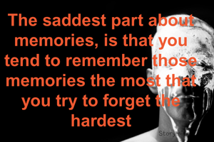 The saddest part about memories, is that you tend to remember those memories the most that you try to forget the hardest