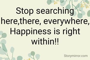 Stop searching here,there, everywhere, Happiness is right within!!