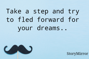 Take a step and try to fled forward for your dreams..