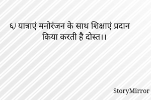 
६) यात्राएं मनोरंजन के साथ शिक्षाएं प्रदान किया करती है दोस्त।।