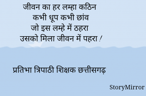 जीवन का हर लम्हा कठिन
कभी धूप कभी छांव
जो इस लम्हे में ठहरा
उसको मिला जीवन में पहरा !


      प्रतिभा त्रिपाठी शिक्षक छत्तीसगढ़