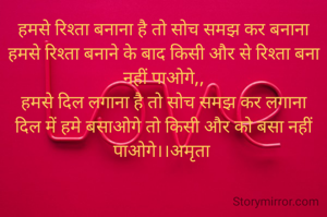 हमसे रिश्ता बनाना है तो सोच समझ कर बनाना
हमसे रिश्ता बनाने के बाद किसी और से रिश्ता बना नहीं पाओगे,,
हमसे दिल लगाना है तो सोच समझ कर लगाना
दिल में हमे बसाओगे तो किसी और को बसा नहीं पाओगे।।अमृता 