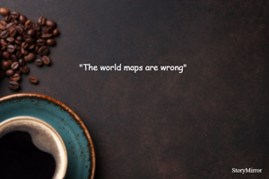"The world maps are wrong"