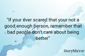 "If your ever scared that your not a good enough person, remember that bad people don't care about being better"