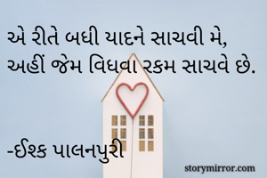 એ રીતે બધી યાદને સાચવી મે, 
અહીં જેમ વિધવા રકમ સાચવે છે. 

-ઈશ્ક પાલનપુરી