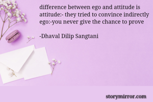 difference between ego and attitude is 
attitude:- they tried to convince indirectly
ego:-you never give the chance to prove

-Dhaval Dilip Sangtani