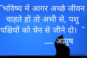 "भविष्य में आगर अच्छे जीवन चाहते हो तो अभी से, पशु पक्षियों को चेन से जीने दो।  "
              ....... आयुष 