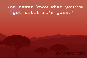"You never know what you've got until it's gone."
