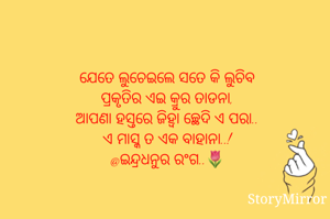 ଯେତେ ଲୁଚେଇଲେ ସତେ କି ଲୁଚିବ
ପ୍ରକୃତିର ଏଇ କ୍ରୁର ତାଡନା,
ଆପଣା ହସ୍ତରେ ଜିହ୍ୱା ଚ୍ଛେଦି ଏ ପରା..
ଏ ମାସ୍କ ତ ଏକ ବାହାନା..!
@ଇନ୍ଦ୍ରଧନୁର ରଂଗ..🌷
