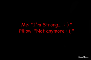 Me: "I'm Strong.... : ) "
Pillow: "Not anymore : ( "