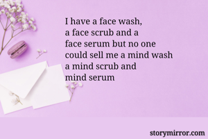 I have a face wash, 
a face scrub and a 
face serum but no one 
could sell me a mind wash 
a mind scrub and 
mind serum