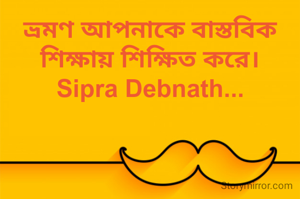 ভ্রমণ আপনাকে বাস্তবিক শিক্ষায় শিক্ষিত করে।
Sipra Debnath...