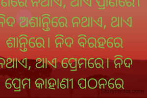 ନିଦ୍ରା ନଆସିବାର ବହୁତ କାରଣ। ନିଜ ଲୋକ ଅନିଦ୍ରା ହେବାକୁ ବାରଣ କଲେ ବି ଏ ଆଖିକୁ ନିଦ ଆସିବନି। ଏ ରାତି ଅନିଦ୍ରାର ଶେଷ ନାହିଁ। ନିଦ ରାଣରେ ନଥାଏ, ଥାଏ ପ୍ରାଣରେ। ନିଦ ଅଶାନ୍ତିରେ ନଥାଏ, ଥାଏ ଶାନ୍ତିରେ। ନିଦ ବିରହରେ ନଥାଏ, ଥାଏ ପ୍ରେମରେ। ନିଦ ପ୍ରେମ କାହାଣୀ ପଠନରେ ନଥାଏ, ଥାଏ ପ୍ରେମରେ। 