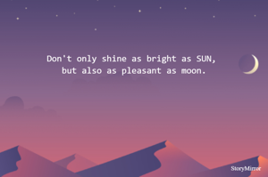 Don't only shine as bright as SUN, but also as pleasant as moon.