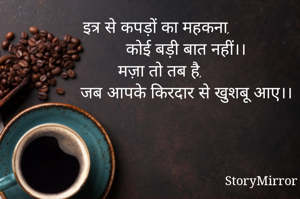 इत्र से कपड़ों का महकना,
           कोई बड़ी बात नहीं।।
मज़ा तो तब है,
           जब आपके किरदार से खुशबू आए।।