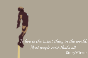 To live is the rarest thing in the world. 
Most people exist that's all. 
