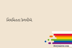 


      નિયમિતતા કેળવીએ.