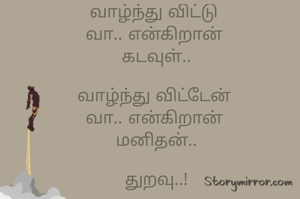 வாழ்ந்து விட்டு 
வா.. என்கிறான் 
கடவுள்..

வாழ்ந்து விட்டேன் 
வா.. என்கிறான் 
மனிதன்..

துறவு..!

