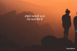 હજારો આચાર્યો કરતાં
એક માતા શ્રેષ્ઠ છે