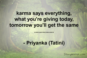karma says everything,
what you're giving today,
tomorrow you'll get the same
..............

- Priyanka (Tatini)