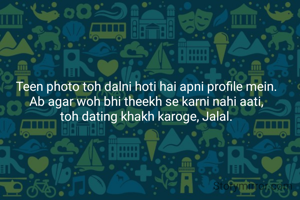 Teen photo toh dalni hoti hai apni profile mein.
Ab agar woh bhi theekh se karni nahi aati,
toh dating khakh karoge, Jalal.