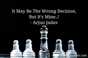 It May Be The Wrong Decision,
But It's Mine..!
- Arjun Jadav