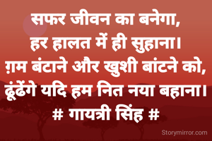 सफर जीवन का बनेगा,
हर हालत में ही सुहाना।
ग़म बंटाने और खुशी बांटने को,
ढूंढेंगे यदि हम नित नया बहाना।
# गायत्री सिंह #

