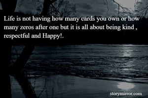 Life is not having how many cards you own or how many zeros after one but it is all about being kind , respectful and Happy!.