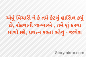 એવું વિચારી ને કે તમે કેટલું હાસિલ કર્યું છે, રોકવાની જગ્યાએ , તમે શું કરવા માંગો છો, પ્રયત્ન કરતાં રહેવું - જયેશ