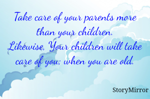 Take care of your parents more than your children.
Likewise, Your children will take care of you; when you are old.