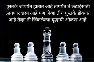 पुस्तके जोपर्यंत हातात आहे तोपर्यंत ते लढाईसाठी लागणार शस्त्र आहे पण जेव्हा तीच पुस्तके डोक्यात आहे तेव्हा ती जिंकलेल्या युद्धाची ओळख आहे.