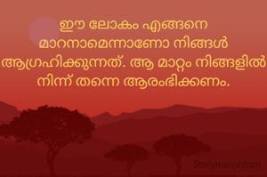 ഈ ലോകം എങ്ങനെ മാറനാമെന്നാണോ നിങ്ങൾ ആഗ്രഹിക്കുന്നത്. ആ മാറ്റം നിങ്ങളിൽ നിന്ന് തന്നെ ആരംഭിക്കണം.