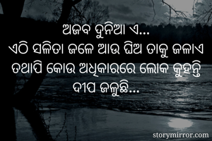 ଅଜବ ଦୁନିଆ ଏ...
ଏଠି ସଳିତା ଜଳେ ଆଉ ଘିଅ ତାକୁ ଜଳାଏ
ତଥାପି କୋଉ ଅଧିକାରରେ ଲୋକ କୁହନ୍ତି ଦୀପ ଜଳୁଛି...
