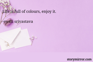 Life is full of colours, enjoy it.

-swati srivastava 