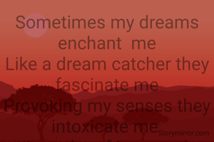 Sometimes my dreams enchant  me
Like a dream catcher they fascinate me
Provoking my senses they intoxicate me 
In realm of immortal desires they come to hypnotize me 