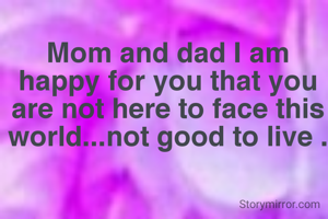 Mom and dad I am happy for you that you are not here to face this world...not good to live .
